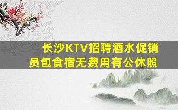 长沙KTV招聘酒水促销员包食宿无费用有公休照